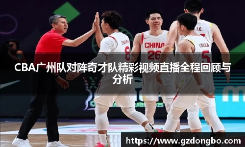 CBA广州队对阵奇才队精彩视频直播全程回顾与分析
