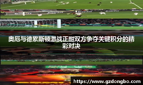 奥厄与德累斯顿激战正酣双方争夺关键积分的精彩对决